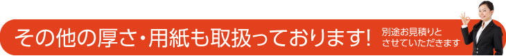 その他の厚さ・用紙も取扱っております。